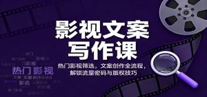 影视文案写作课：热门影视筛选，文案创作全流程，解锁流量密码与版权技巧-网创项目