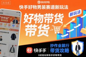 快手好物男装赛道新玩法,抄作业就行,0经验玩转快手好物带货-网创项目