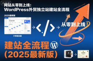 网站从零到上线：WordPress外贸独立站建站全流程(2025最新版)-网创项目