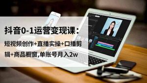 抖音0-1运营变现课：短视频创作+直播实操+口播剪辑+商品橱窗,单账号月入2w-网创项目