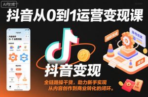 抖音从0到1运营变现课,全链路实操干货,助力新手实现从内容创作到商业转化的闭环-网创项目