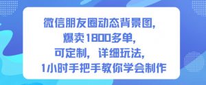微信朋友圈动态背景图，爆卖1800多单，可定制，详细的玩法，1小时手把手教你学会制作【第一期】-网创项目