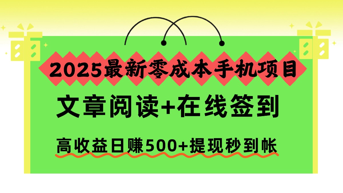 2025最新零成本手机项目，文章阅读+在线签到，高收益日赚500+提现秒到帐-网创项目