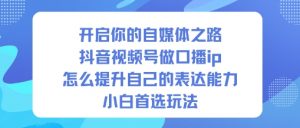 开启你的自媒体之路，抖音视频号做口播ip，怎么提升自己的表达能力，小白首选玩法-网创项目