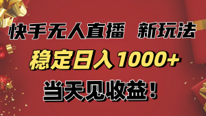 稳定日入1000+!快手无人直播带货新玩法,当天见收益!小白轻松躺赚-网创项目