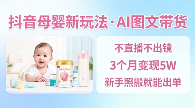抖音母婴赛道新玩法，AI图文带货，不用直播，3个月变现5W，新手照搬就能出单-网创项目