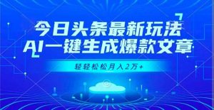 今日头条最新玩法，AI一键生成爆款文章，轻轻松松月入2万+-网创项目