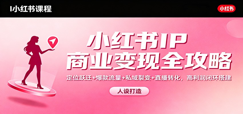 小红书IP商业变现全攻略：定位跃迁+爆款流量+私域裂变+直播转化，高利润闭环搭建-网创项目