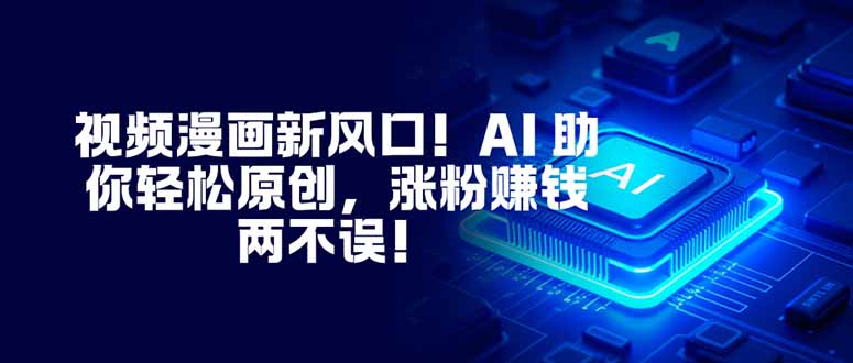 视频漫画新风口！AI 助你轻松原创，涨粉赚钱两不误！-网创项目