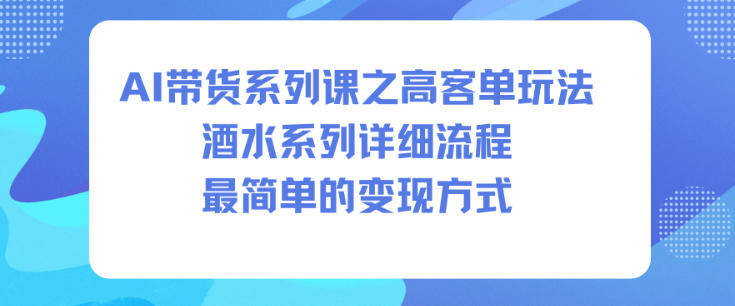 AI带货系列课之高客单玩法，酒水系列，详细流程，最简单的变现方式-网创项目
