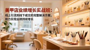 美甲店业绩增长实战班:线上引流到线下成交的完整解决方案,助力实现业绩持续增长-网创项目