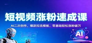 短视频涨粉速成课：AI二次创作，爆款拉流模板，零基础轻松涨粉破万-网创项目