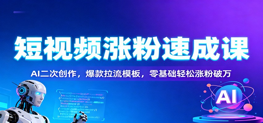 短视频涨粉速成课：AI二次创作，爆款拉流模板，零基础轻松涨粉破万-网创项目