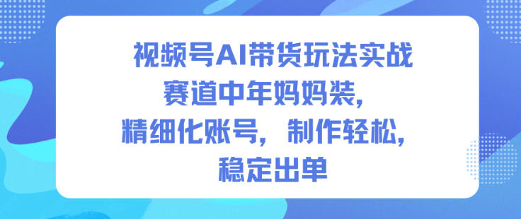 视频号AI带货玩法实战，赛道中年妈妈装，精细化账号，制作轻松，稳定出单-网创项目