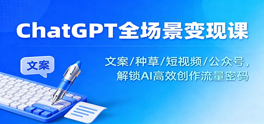 ChatGPT全场景变现课：文案/种草/短视频/公众号，解锁AI高效创作流量密码-网创项目