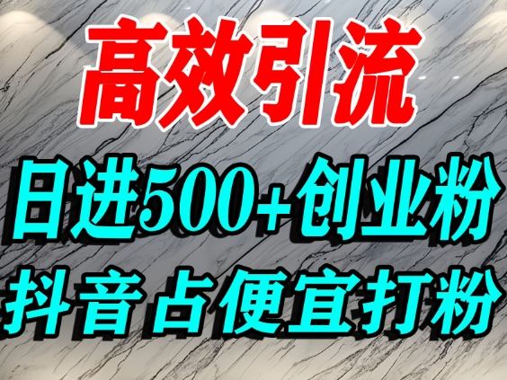 怎么打创业粉？抖音利用占便宜心理引流创业粉，单人日引500+精准流量-网创项目