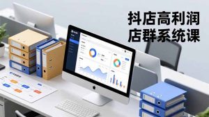 抖店高利润店群系统课，店群搭建、选品策略、运营管控，构建标准体系，矩阵月入20万+-网创项目