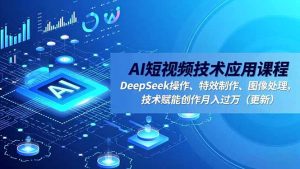 AI短视频技术应用课程，DeepSeek操作、特效制作、图像处理，技术赋能创作月入过万(更新-网创项目