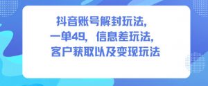 抖音账号解封玩法,一单49,信息差玩法,客户获取以及变现玩法-网创项目