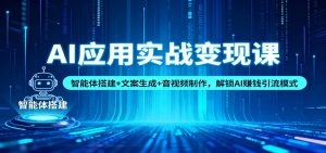 AI应用实战变现课：智能体搭建+文案生成+音视频制作，解锁AI赚钱引流模式-网创项目