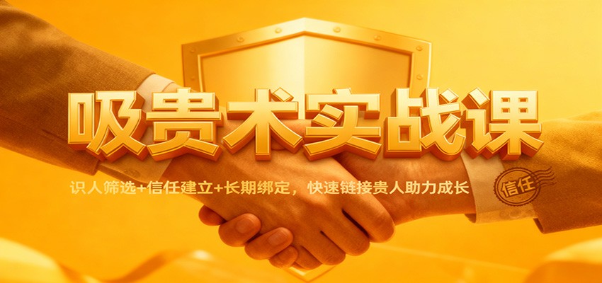 吸贵术实战课：识人筛选+信任建立+长期绑定，快速链接贵人助力成长-网创项目