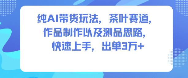 纯AI带货玩法，茶叶赛道，制作以及思路，快速上手，出单3W+-网创项目