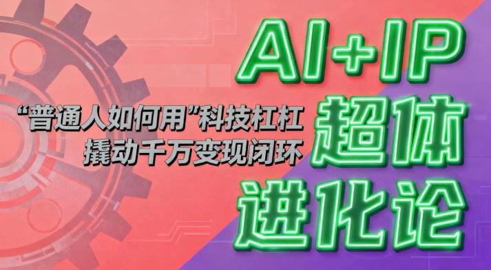 AI+IP超体进化论：普通人如何用“科技杠杆”撬动千万变现闭环？-网创项目