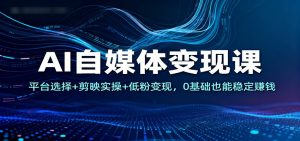 AI自媒体变现课:平台选择+剪映实操+低粉变现,0基础也能稳定赚钱-网创项目