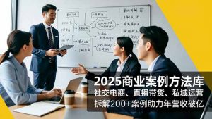 2025商业案例方法库,社交电商、直播带货、私域运营,拆解200+案例助力年营收破亿-网创项目