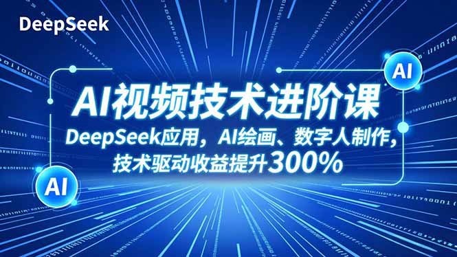 AI视频技术进阶课，DeepSeek应用、AI绘画、数字人制作，技术驱动收益提升300%-网创项目