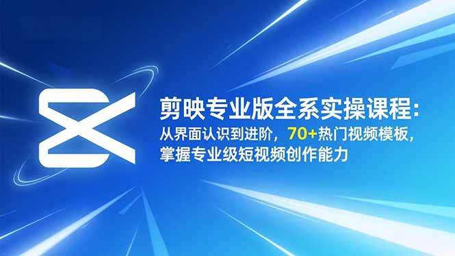 剪映专业版全系实操课程：从界面认识到进阶，70+热门视频模板，掌握专业级短视频创作能力-网创项目