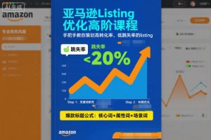 亚马逊Listing优化高阶课程，手把手教你策划高转化率、低跳失率的listing-网创项目