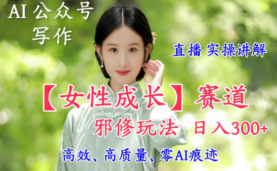 AI写作【女性成长】赛道内容邪修玩法，日入5张+，直播落地实操讲解-网创项目