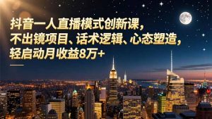 抖音一人直播模式创新课,不出镜项目、话术逻辑、心态塑造,轻启动月收益8万+-网创项目