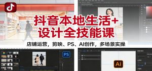 抖音本地生活+设计全技能课：店铺运营，剪映、PS、AI创作，多场景实操-网创项目