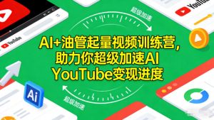 AI+油管起量视频训练营,助力你超级加速AI YouTube变现进度-网创项目
