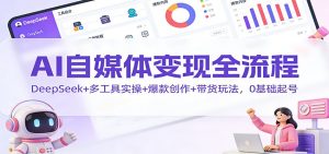 AI自媒体变现全流程：DeepSeek+多工具实操+爆款创作+带货玩法，0基础起号-网创项目
