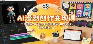 AI漫剧创作变现课：工具使用+导演思维+剪辑精修+接单变现，新手快速上手-网创项目