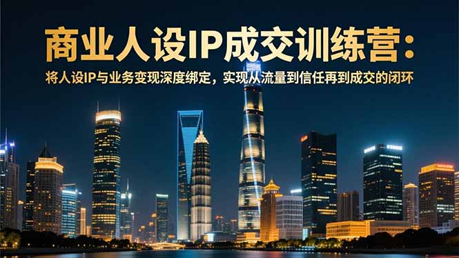商业人设IP成交训练营-12月：将人设IP与业务变现深度绑定，从流量到信任再到成交闭环-网创项目