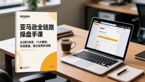 亚马逊全链路操盘手课，从0到1体系、11大模块、实战复盘，独立运营多店铺-网创项目