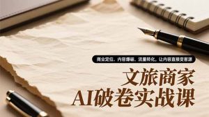 文旅商家AI破卷实战课，商业定位、内容爆破、流量转化，让内容直接变客源-网创项目