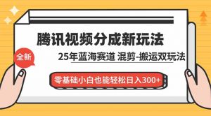 腾讯视频分成计划最新教程：25年蓝海赛道，混剪、搬运双玩法，零基础小白也能轻松日入300+-网创项目