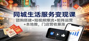 同城生活服务变现课:团购搭建+短视频爆流+矩阵运营+本地推,门店营收暴涨-网创项目