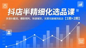 抖店半精细化选品课，多源头截流、爆款预判、快速铺货，无脑铺货起店【1期+2期】-网创项目