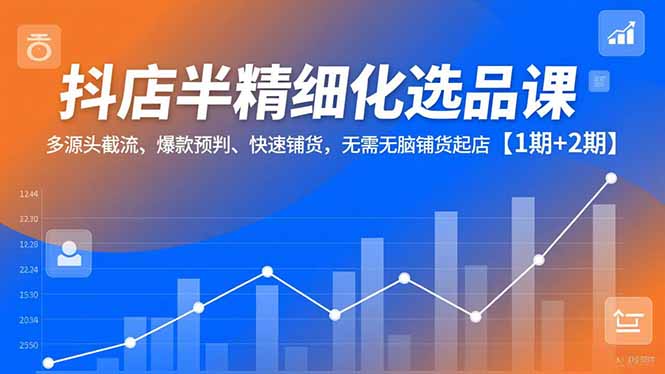 抖店半精细化选品课，多源头截流、爆款预判、快速铺货，无脑铺货起店【1期+2期】-网创项目