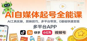 AI自媒体起号全能课:AI工具实操,剪映技巧,多平台带货,0基础快速变现-网创项目