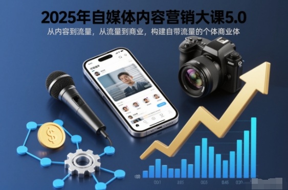 2025年自媒体内容营销大课5.0，从内容到流量，从流量到商业，构建自带流量的个体商业体-网创项目