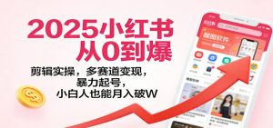 2025小红书从0到爆：剪辑实操，多赛道变现，暴力起号，零基础也能月入破W-网创项目