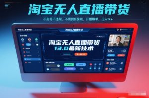 淘宝无人直播带货13.0最新技术，不封号不违规，不需要发视频，开播爆单，日入1k+【揭秘】-网创项目