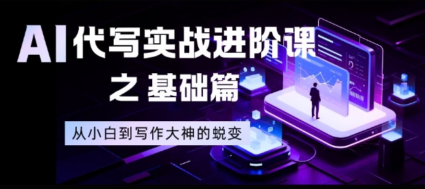 AI代写实战进阶课之基础篇，从小白到写作大神的蜕变【揭秘】-网创项目